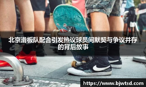 北京滑板队配合引发热议球员间默契与争议并存的背后故事