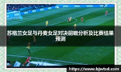 苏格兰女足与丹麦女足对决前瞻分析及比赛结果预测