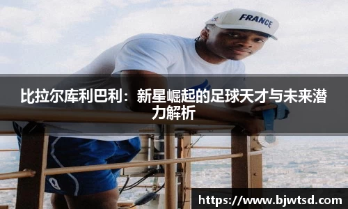 比拉尔库利巴利：新星崛起的足球天才与未来潜力解析