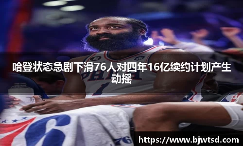 哈登状态急剧下滑76人对四年16亿续约计划产生动摇