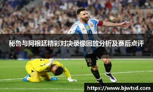 秘鲁与阿根廷精彩对决录像回放分析及赛后点评