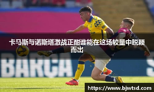 卡马斯与诺斯塔激战正酣谁能在这场较量中脱颖而出