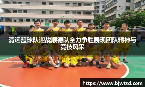 清远篮球队迎战顺德队全力争胜展现团队精神与竞技风采