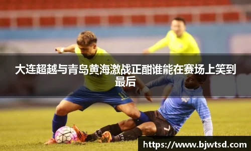 大连超越与青岛黄海激战正酣谁能在赛场上笑到最后
