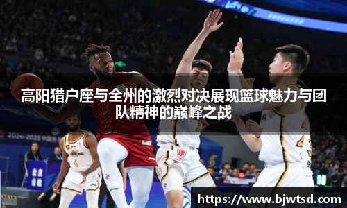 高阳猎户座与全州的激烈对决展现篮球魅力与团队精神的巅峰之战