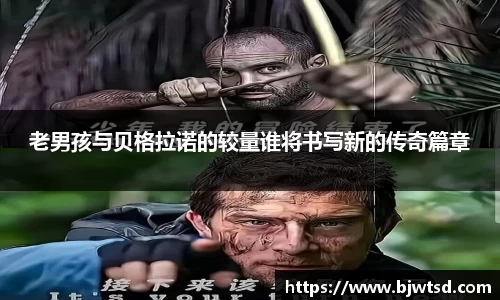 老男孩与贝格拉诺的较量谁将书写新的传奇篇章