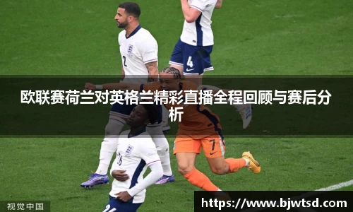 欧联赛荷兰对英格兰精彩直播全程回顾与赛后分析