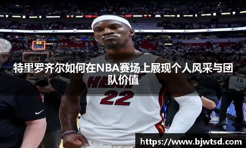 特里罗齐尔如何在NBA赛场上展现个人风采与团队价值