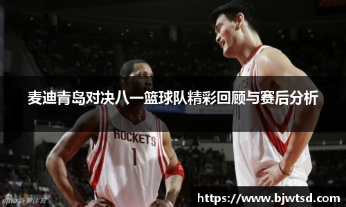 麦迪青岛对决八一篮球队精彩回顾与赛后分析