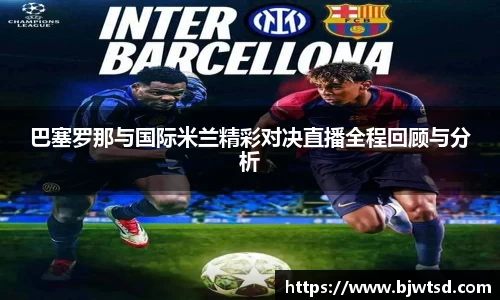 巴塞罗那与国际米兰精彩对决直播全程回顾与分析