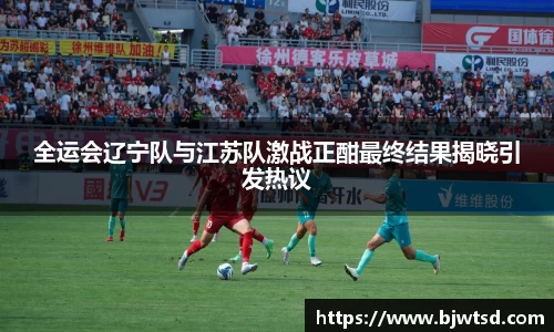 全运会辽宁队与江苏队激战正酣最终结果揭晓引发热议