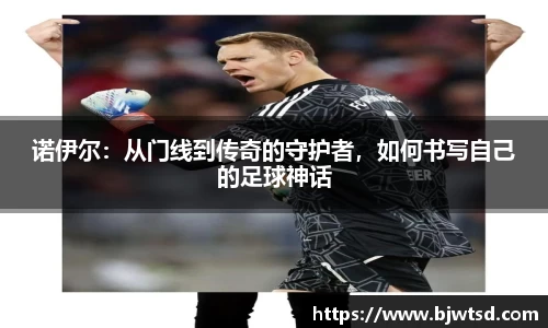 诺伊尔：从门线到传奇的守护者，如何书写自己的足球神话