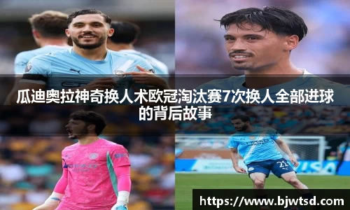 瓜迪奥拉神奇换人术欧冠淘汰赛7次换人全部进球的背后故事