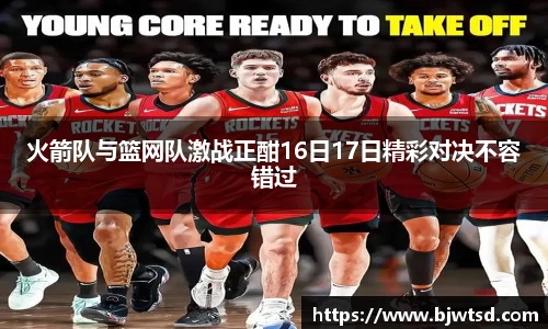 火箭队与篮网队激战正酣16日17日精彩对决不容错过