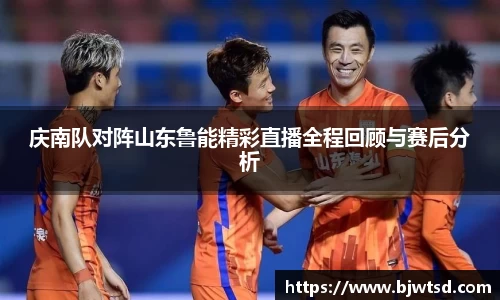 庆南队对阵山东鲁能精彩直播全程回顾与赛后分析