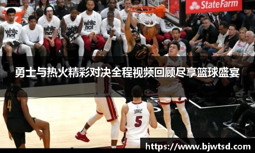 勇士与热火精彩对决全程视频回顾尽享篮球盛宴