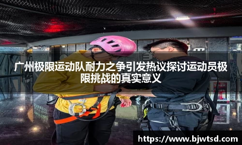 广州极限运动队耐力之争引发热议探讨运动员极限挑战的真实意义