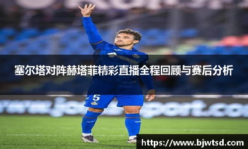 塞尔塔对阵赫塔菲精彩直播全程回顾与赛后分析