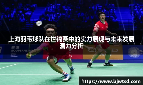 上海羽毛球队在世锦赛中的实力展现与未来发展潜力分析