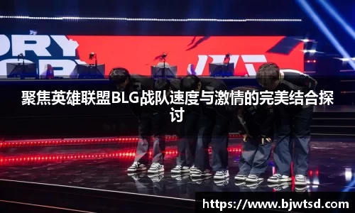 聚焦英雄联盟BLG战队速度与激情的完美结合探讨